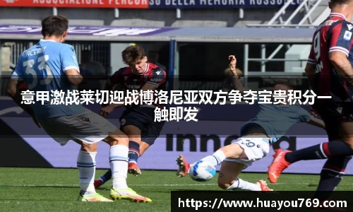 意甲激战莱切迎战博洛尼亚双方争夺宝贵积分一触即发
